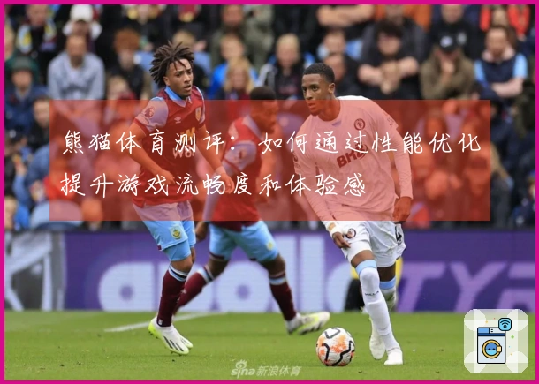 熊猫体育测评：如何通过性能优化提升游戏流畅度和体验感