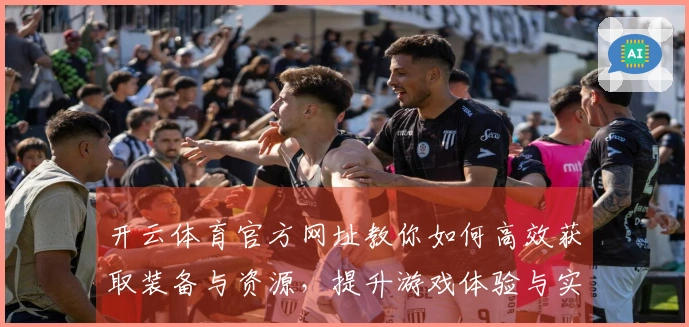 开云体育官方网址教你如何高效获取装备与资源，提升游戏体验与实力