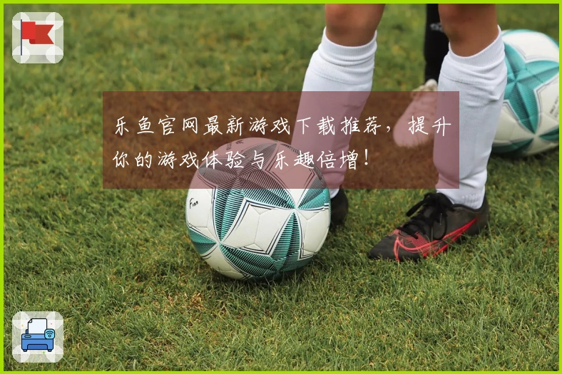 乐鱼官网最新游戏下载推荐,提升你的游戏体验与乐趣倍增!