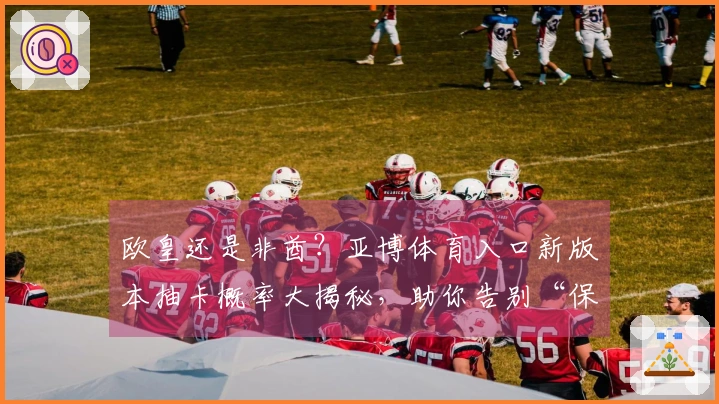 欧皇还是非酋？亚博体育入口新版本抽卡概率大揭秘，助你告别“保底”魔咒！