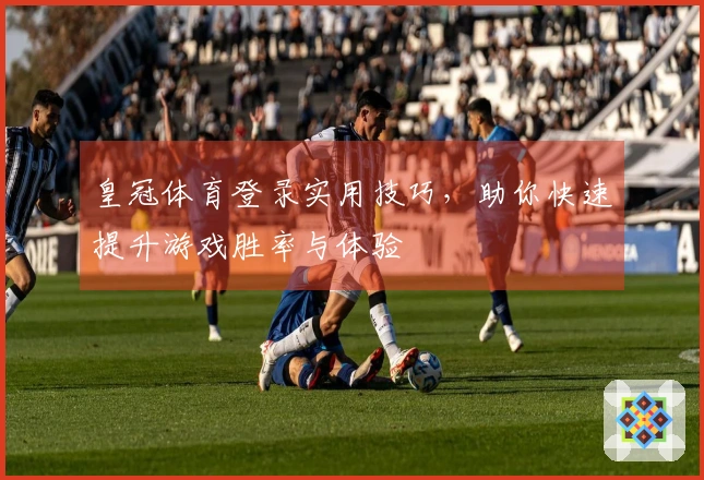 皇冠体育登录实用技巧，助你快速提升游戏胜率与体验