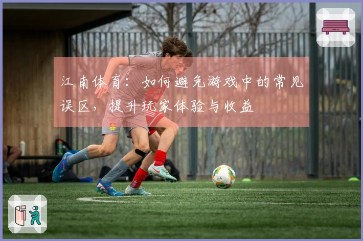 江南体育：如何避免游戏中的常见误区，提升玩家体验与收益