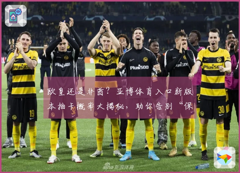 欧皇还是非酋？亚博体育入口新版本抽卡概率大揭秘，助你告别“保底”魔咒！