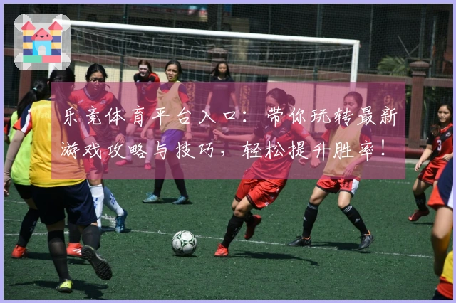 乐竞体育平台入口：带你玩转最新游戏攻略与技巧，轻松提升胜率！