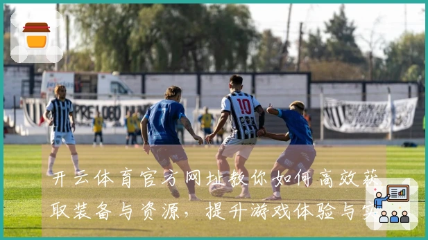 开云体育官方网址教你如何高效获取装备与资源，提升游戏体验与实力