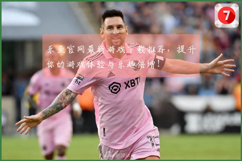 乐鱼官网最新游戏下载推荐，提升你的游戏体验与乐趣倍增！