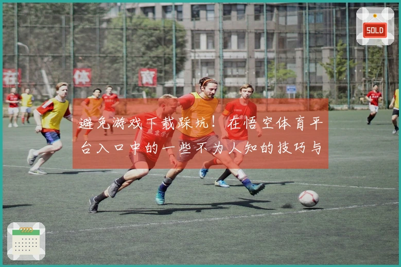 避免游戏下载踩坑！在悟空体育平台入口中的一些不为人知的技巧与经验分享