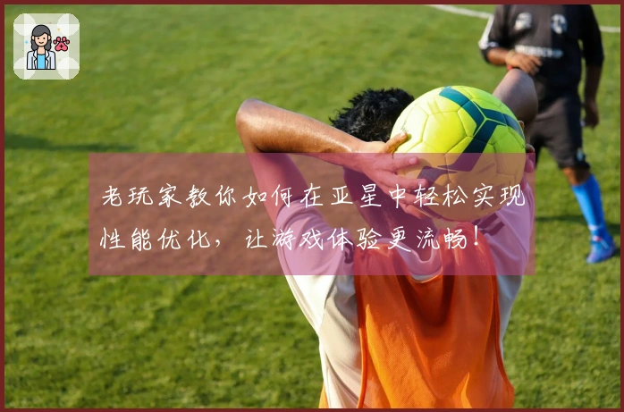 老玩家教你如何在亚星中轻松实现性能优化，让游戏体验更流畅！