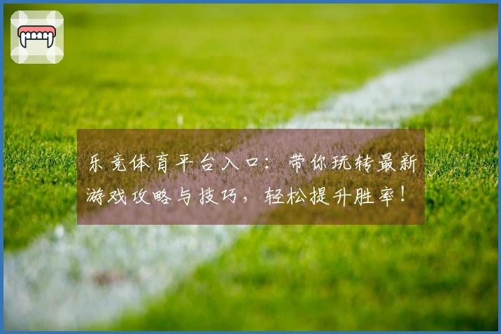 乐竞体育平台入口：带你玩转最新游戏攻略与技巧，轻松提升胜率！